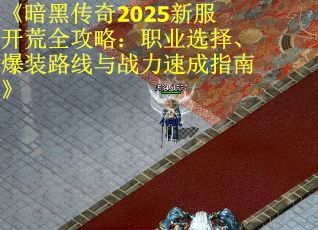 《暗黑传奇2025新服开荒全攻略：职业选择、爆装路线与战力速成指南》