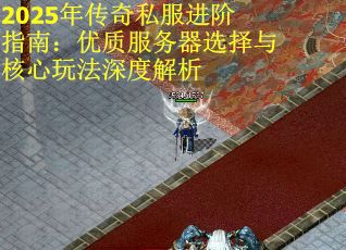 2025年传奇私服进阶指南：优质服务器选择与核心玩法深度解析