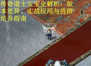 传奇道士宝宝全解析：版本差异、实战应用与进阶培养指南