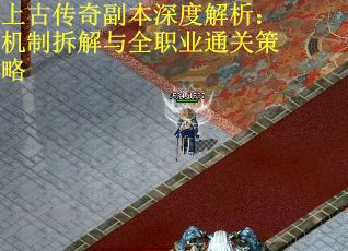 上古传奇副本深度解析：机制拆解与全职业通关策略