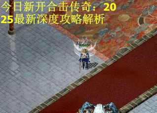今日新开合击传奇：2025最新深度攻略解析