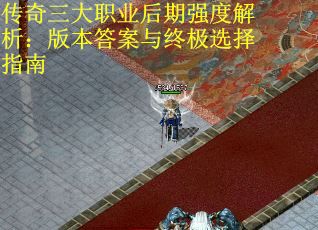 传奇三大职业后期强度解析：版本答案与终极选择指南