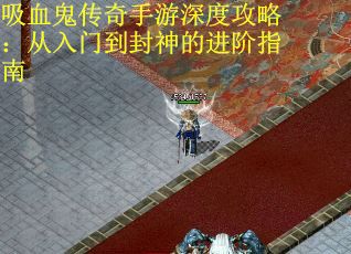 吸血鬼传奇手游深度攻略：从入门到封神的进阶指南