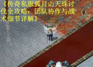 《传奇私服狐月山天珠讨伐全攻略：团队协作与战术细节详解》
