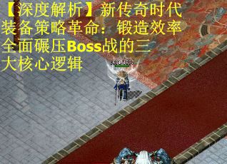 【深度解析】新传奇时代装备策略革命：锻造效率全面碾压Boss战的三大核心逻辑