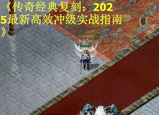 《传奇经典复刻：2025最新高效冲级实战指南》
