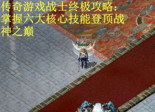 传奇游戏战士终极攻略：掌握六大核心技能登顶战神之巅