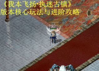 《我本飞扬·执迷古镇》版本核心玩法与进阶攻略