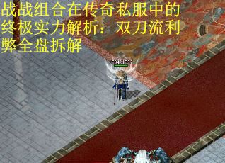 战战组合在传奇私服中的终极实力解析：双刀流利弊全盘拆解