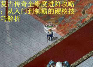 复古传奇全维度进阶攻略：从入门到制霸的硬核技巧解析
