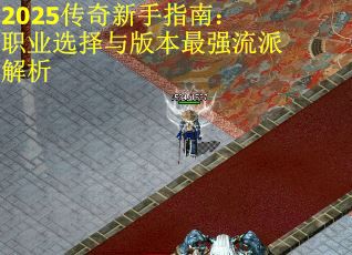 2025传奇新手指南：职业选择与版本最强流派解析
