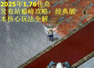 2025年1.76传奇发布站巅峰攻略：经典版本核心玩法全解