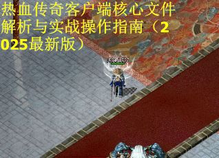 热血传奇客户端核心文件解析与实战操作指南（2025最新版）