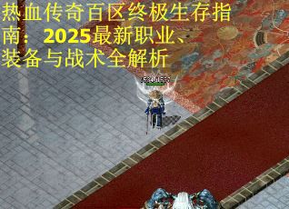 热血传奇百区终极生存指南：2025最新职业、装备与战术全解析