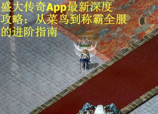 盛大传奇App最新深度攻略：从菜鸟到称霸全服的进阶指南