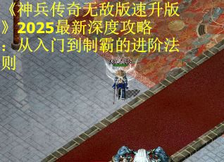 《神兵传奇无敌版速升版》2025最新深度攻略：从入门到制霸的进阶法则