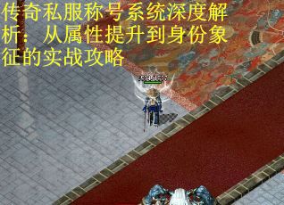 传奇私服称号系统深度解析：从属性提升到身份象征的实战攻略