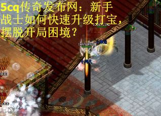 5cq传奇发布网：新手战士如何快速升级打宝，摆脱开局困境？