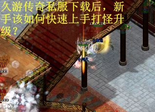 久游传奇私服下载后，新手该如何快速上手打怪升级？