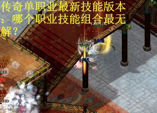 传奇单职业最新技能版本：哪个职业技能组合最无解？
