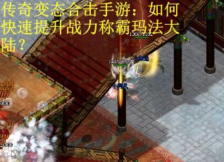 传奇变态合击手游：如何快速提升战力称霸玛法大陆？