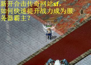 新开合击传奇网站sf，如何快速提升战力成为服务器霸主？