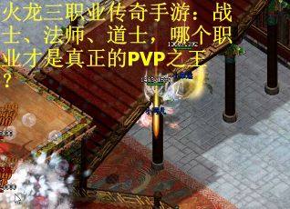 火龙三职业传奇手游：战士、法师、道士，哪个职业才是真正的PVP之王？