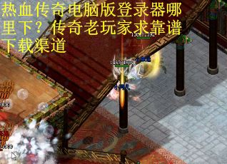 热血传奇电脑版登录器哪里下？传奇老玩家求靠谱下载渠道