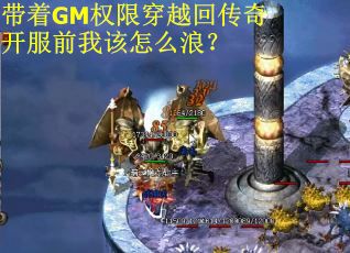 带着GM权限穿越回传奇开服前我该怎么浪？