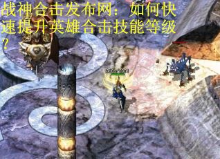 战神合击发布网：如何快速提升英雄合击技能等级？