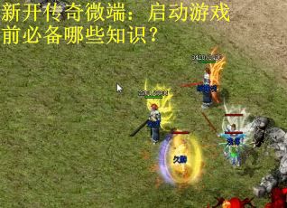新开传奇微端：启动游戏前必备哪些知识？