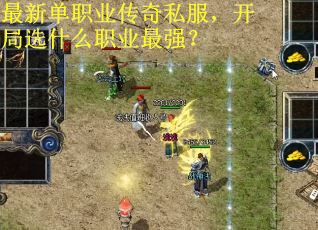 最新单职业传奇私服，开局选什么职业最强？