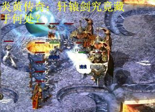 炎黄传奇：轩辕剑究竟藏于何处？