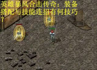 英雄暴风合击传奇：装备搭配与技能连招有何技巧？