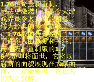 1.76传奇全新重制，玩法更激燃！这是今天游戏界最令人兴奋的消息。作为经典的传奇游戏之一，1.76版的传奇经历了许多人的热爱和关注。而今天，重制版的1.76传奇即将面世，它将以崭新的面貌展现在大家面前，一定能够再一次让人们为之沉醉。