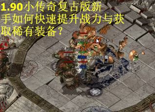 1.90小传奇复古版新手如何快速提升战力与获取稀有装备？