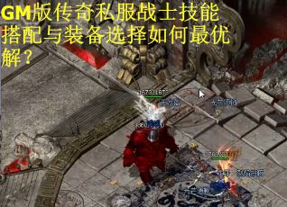 GM版传奇私服战士技能搭配与装备选择如何最优解？