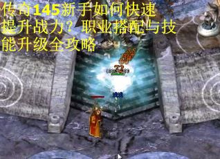 传奇145新手如何快速提升战力？职业搭配与技能升级全攻略