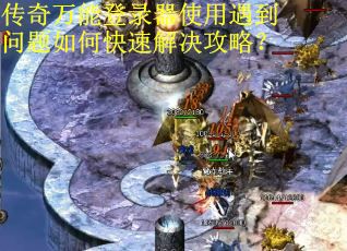 传奇万能登录器使用遇到问题如何快速解决攻略？