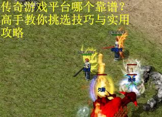 传奇游戏平台哪个靠谱？高手教你挑选技巧与实用攻略
