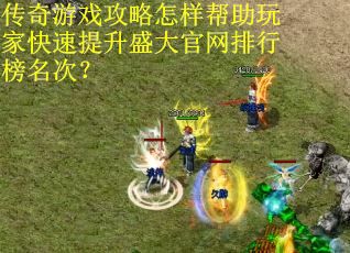 传奇游戏攻略怎样帮助玩家快速提升盛大官网排行榜名次？