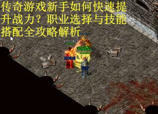 传奇游戏新手如何快速提升战力？职业选择与技能搭配全攻略解析