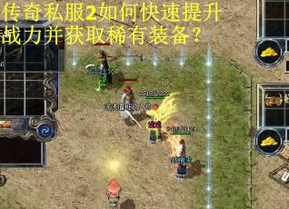 传奇私服2如何快速提升战力并获取稀有装备？
