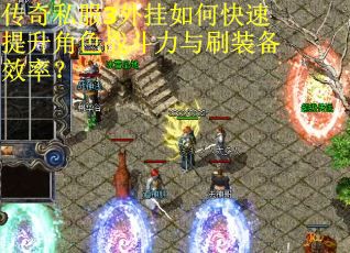 传奇私服3外挂如何快速提升角色战斗力与刷装备效率？