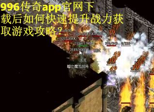 996传奇app官网下载后如何快速提升战力获取游戏攻略？