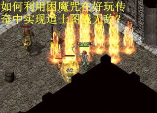 如何利用困魔咒在好玩传奇中实现道士图战无敌? 如何利用困魔咒在好玩传奇中实现道士图战无敌?