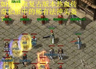 如何获取复古版本热血传奇私服中的稀有法神头盔？