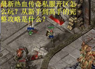 最新热血传奇私服开区怎么玩？从新手到高手的完整攻略是什么？