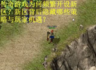 传奇游戏为何频繁开设新区?新区背后隐藏哪些策略与玩家机遇? 传奇游戏为何频繁开设新区?新区背后隐藏哪些策略与玩家机遇?