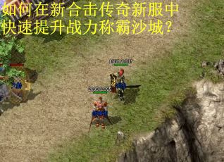 如何在新合击传奇新服中快速提升战力称霸沙城？